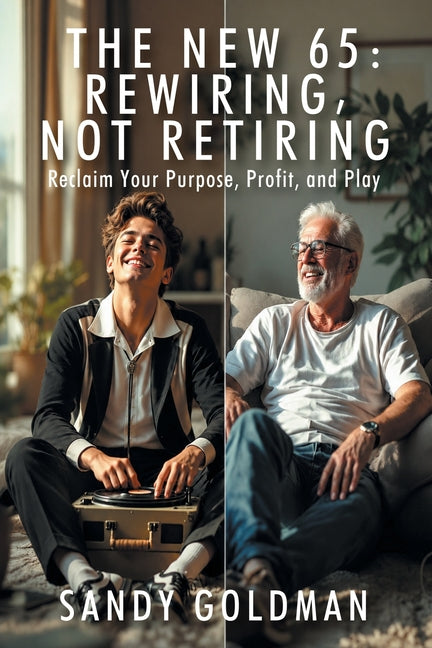 The New 65: Rewiring, not Retiring: Reclaim Your Purpose, Profit, and Play by Goldman, Sandy
