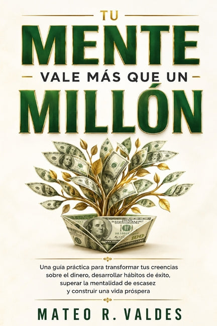 Tu Mente Vale Más Que Un Millón: Una guía práctica para transformar tus creencias sobre el dinero, desarrollar hábitos de éxito, superar la mentalidad by Valdes, Mateo R.