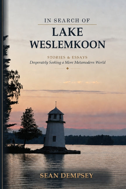 In Search of Lake Weslemkoon: Stories & Essays Desperately Seeking a More Metamodern World by Dempsey, Sean
