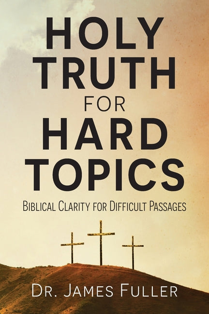 Holy Truth for Hard Topics: Biblical Clarity for Difficult Passages by Fuller, James