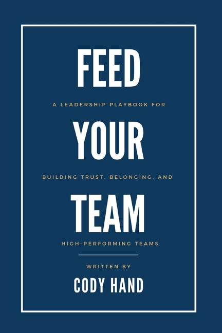 Feed Your Team: A Leadership Playbook for Building Trust, Belonging, and High-Performing Teams by Hand, Cody R.
