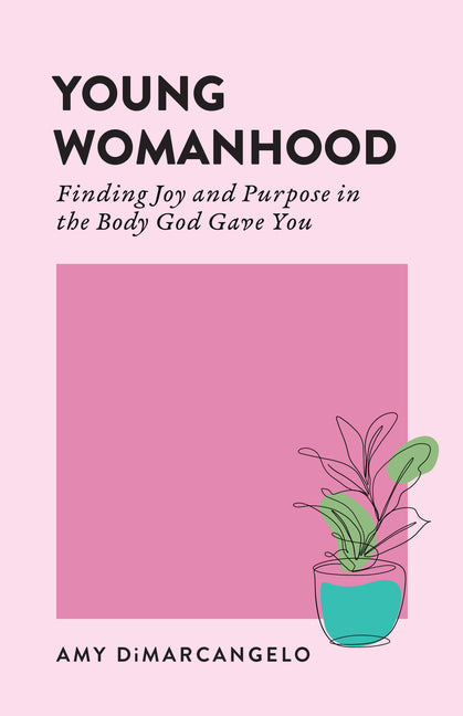 Young Womanhood: Finding Joy and Purpose in the Body God Gave You by Dimarcangelo, Amy