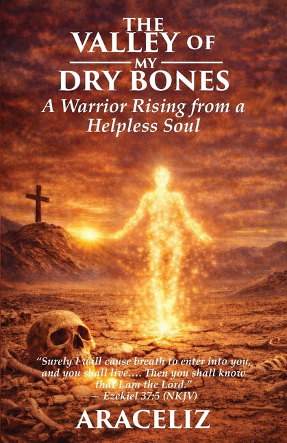 The Valley of My Dry Bones: A Warrior Rising from a Helpless Soul by Araceliz