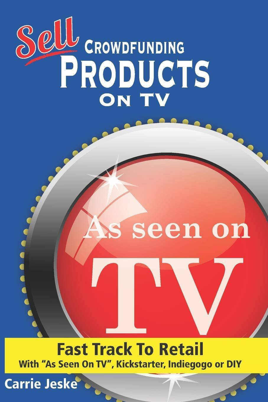 Sell Crowdfunding Products on TV: Fast Track to Retail Using Intellectual Property Carrie Jeske