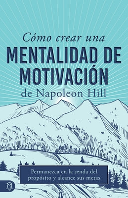 Cómo Crear Una Mentalidad de Motivación de Napoleon Hill (Napoleon Hill's How to Create a Motivated Mindset): Permanezca En La Senda del Propósito Y A by Hill, Napoleon