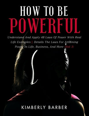 How to be Powerful: Understand And Apply 48 Laws Of Power With Real Life Examples Details The Laws For Attaining Power In Life, Business, Paperback Independently Published