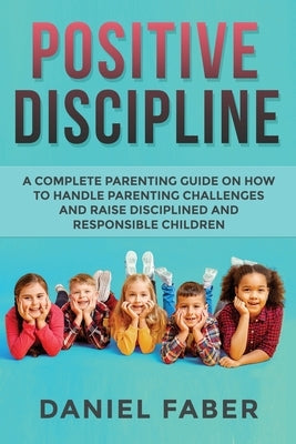 Positive Discipline: A Complete Parenting Guide on How to Handle Parenting Challenges and Raise Disciplined and Responsible Children Paperback Parenting Books