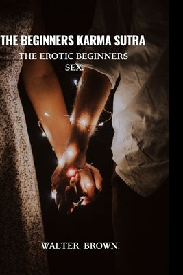 The Beginners Karma Sutra.: The Erotic Beginners Sex. Paperback Independently Published