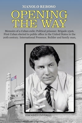 OPENING THE WAY Memoirs of a Cuban exile: Political prisoner. Brigade 2506. First Cuban elected to public office in the United States in the 20th cent by Reboso, Manolo