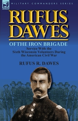 Rufus Dawes of the Iron Brigade: Service with the Sixth Wisconsin Volunteers During the American Civil War Paperback Leonaur Ltd