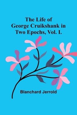 The Life of George Cruikshank in Two Epochs, Vol. I. Paperback Alpha Edition