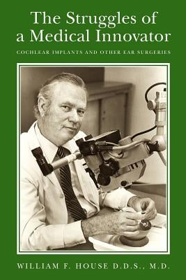 The Struggles of a Medical Innovator: Cochlear Implants and Other Ear Surgeries: A Memoir by William F. House, D.D.S., M.D. Paperback Createspace Independent Publishing Platform
