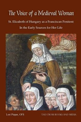 The Voice of a Medieval Woman: St. Elizabeth of Hungary as a Franciscan Penitent in the Early Sources for Her Life Paperback Tau Cross Books and Media