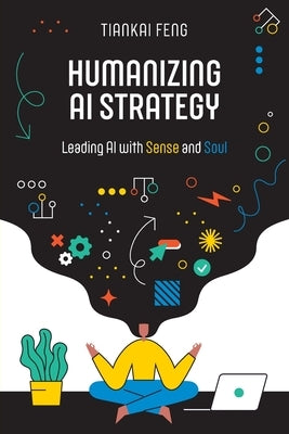Humanizing AI Strategy: Leading AI with Sense and Soul by Feng, Tiankai