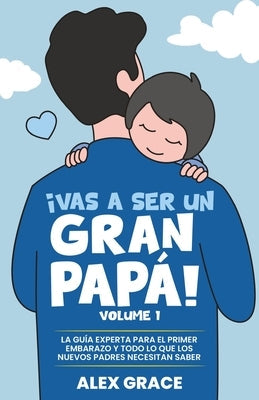 Vas a Ser un Gran Papa!: La Guia Experta para el Primer Embarazo y Todo lo que los Nuevos Padres Necesitan Saber (You Will Rock As a Dad!): La Gui&#76 by Grace, Alex