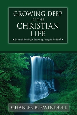 The Growing Deep in the Christian Life: Essential Truths for Becoming Strong in the Faith by Swindoll, Charles