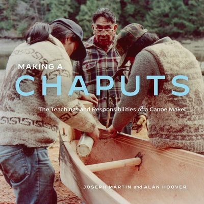 Making a Chaputs: The Teachings and Responsibilities of a Canoe Maker Paperback Royal British Columbia Museum