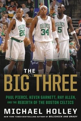 The Big Three: Paul Pierce, Kevin Garnett, Ray Allen, and the Rebirth of the Boston Celtics by Holley, Michael - Corrections Bookstore