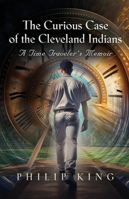 The Curious Case of the Cleveland Indians: A Time Traveler's Memoir by King, Philip