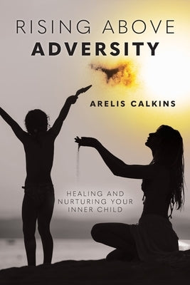 Rising Above Adversity: Healing and Nurturing your Inner Child by Calkins, Arelis