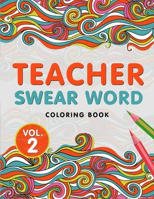 Teacher Swear Word Coloring Book Vol. 2: A Snarky & Humorous Teacher Adult Coloring Book for Stress Relief & Relaxation Teacher Gifts for Women, Men a Paperback Independently Published