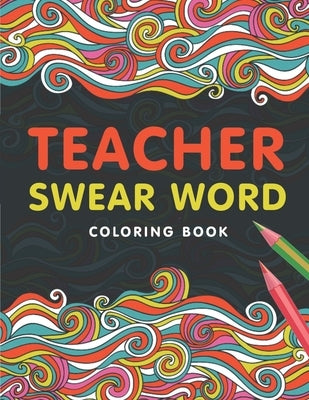 Teacher Swear Word Coloring Book: A Swear Word Coloring Book for Teachers, Funny Adult Coloring Book for Teachers, Professors ... for Stress Relief an Paperback Independently Published