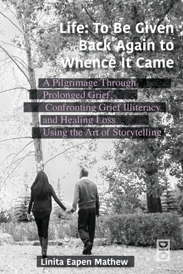 Life; To be Given Back Again to Whence it Came: A Pilgrimage Through Prolonged Grief, Confronting Grief Illiteracy and Healing Loss Using the Art of S Paperback Dio Press Inc