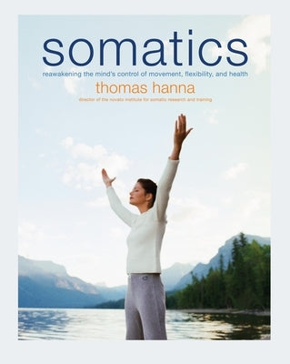 Somatics: Reawakening the Mind's Control of Movement, Flexibility, and Health by Hanna, Thomas