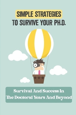 Simple Strategies To Survive Your Ph.D.: Survival And Success In The Doctoral Years And Beyond: Phd Study Skills Paperback Independently Published