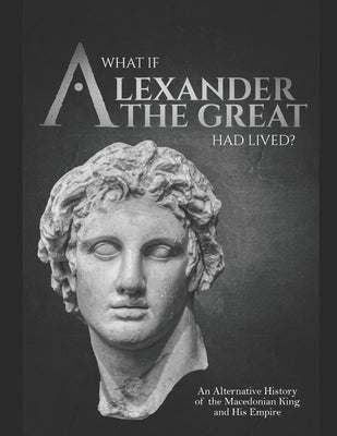What if Alexander the Great Had Lived? An Alternative History of the Macedonian King and His Empire Paperback Independently Published