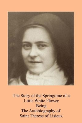 The Story of the Springtime of a Little White Flower: Being the Autobiography of Saint Thérèse of Lisieux Paperback Createspace Independent Publishing Platform