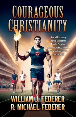 Courageous Christianity: How a 19th century revival sparked the Muscular Christianity movement, Y.M.C.A. athletics, and a youth-led race to save the w by Federer, William J.