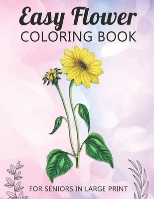 Easy Flower Coloring Book For Seniors In Large Print: Fun and Simple Coloring Book for Elderly Adults and Seniors Stress Relieving and Relaxation Gift Paperback Independently Published