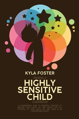Raising A Highly Sensitive Child Guidebook: A Comprehensive Guide To Parenting Strategies To Nurture Your Child's Gift And Unlock The Full Potential O Paperback Kyla Foster