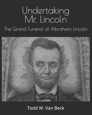 Undertaking Mr. Lincoln: The Grand Funeral of Abraham Lincoln Paperback Independently Published
