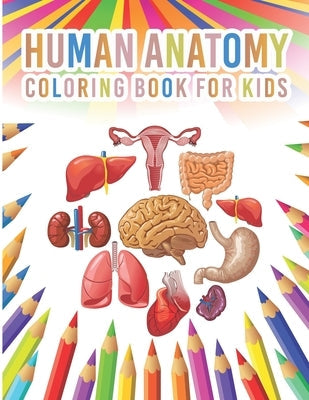 Human Anatomy Coloring Book For Kids: My First Human Body Parts And Human Anatomy Workbook Entertaining And Instructive Guide For Kids Ages 4, 5, 6, 7 Paperback Independently Published