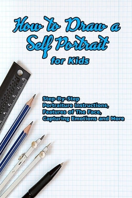 How to Draw a Self Portrait for Kids: Step-By-Step Portraiture Instructions, Features of The Face, Capturing Emotions and More: Guide to Drawing Faces Paperback Independently Published