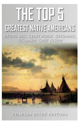 The Top 5 Greatest Native Americans: Sitting Bull, Crazy Horse, Geronimo, Tecumseh, and Chief Joseph Paperback Createspace Independent Publishing Platform