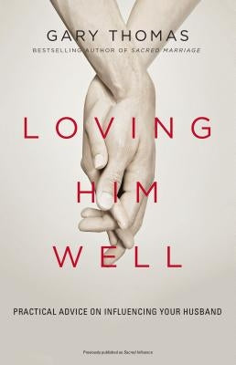 Loving Him Well: Practical Advice on Influencing Your Husband Zondervan
