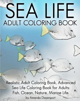 Sea Life Adult Coloring Book: Realistic Adult Coloring Book, Advanced Sea Life Coloring Book for Adults: Fish, Ocean, Nature, Marine Life. Paperback Createspace Independent Publishing Platform