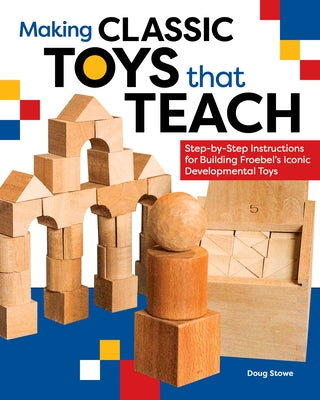 Making Classic Toys That Teach: Step-By-Step Instructions for Building Froebel's Iconic Developmental Toys Paperback Blue Hills Press