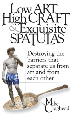 Low Art, High Craft and Exquisite Spatulas - Destroying the barriers that separate us from art and from each other: Art by Craghead