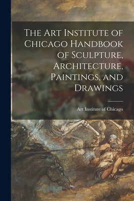 The Art Institute of Chicago Handbook of Sculpture, Architecture, Paintings, and Drawings Paperback Legare Street Press