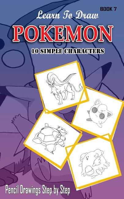 Learn To Draw Pokemon - 10 Simple Characters: Pencil Drawing Step By Step Book 7: Pencil Drawing Ideas for Absolute Beginners Paperback Createspace Independent Publishing Platform