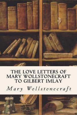 The Love Letters of Mary Wollstonecraft to Gilbert Imlay Paperback Createspace Independent Publishing Platform