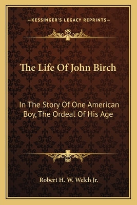 The Life Of John Birch: In The Story Of One American Boy, The Ordeal Of His Age Paperback Kessinger Publishing