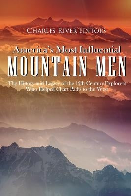 America's Most Influential Mountain Men: The History and Legacy of the 19th Century Explorers Who Helped Chart Paths to the West Paperback Createspace Independent Publishing Platform