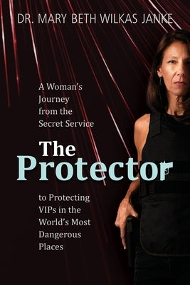 The Protector: A Woman's Journey from the Secret Service to Guarding VIPs and Working in Some of the World's Most Dangerous Places Paperback Mary Elizabeth Janke
