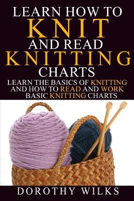 Learn How to Knit and Read Knitting Charts: Learn the Basics of Knitting and How to Read and Work Basic Knitting Charts Paperback Createspace Independent Publishing Platform