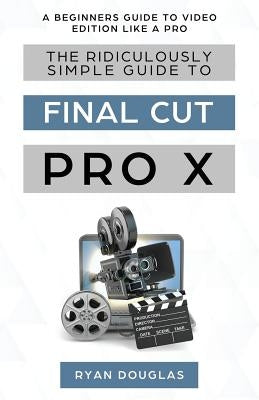 The Ridiculously Simple Guide to Final Cut Pro X: A Beginners Guide to Video Edition Like a Pro Golgotha Press
